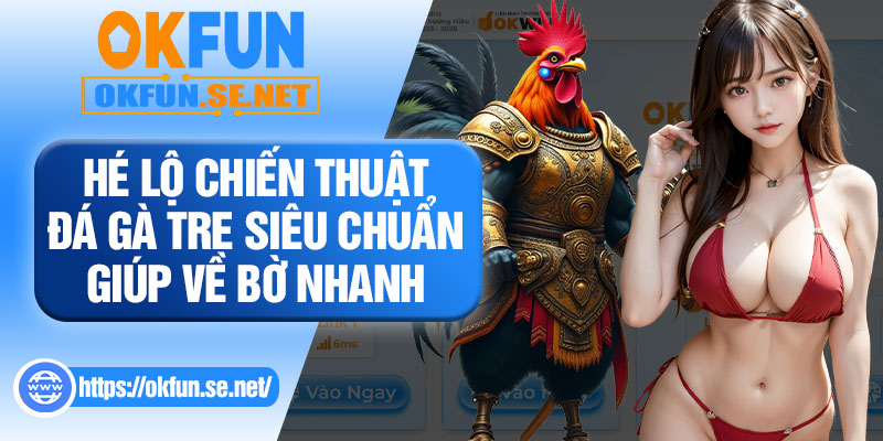Hé Lộ Chiến Thuật Đá Gà Tre Siêu Chuẩn Giúp Về Bờ Nhanh